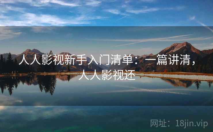 人人影视新手入门清单:一篇讲清,人人影视还 人人影视新手入门清单:一篇讲清,人人影视还