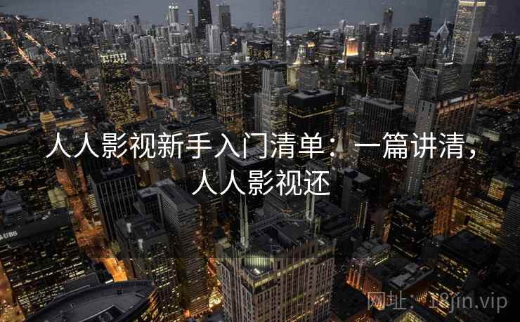 人人影视新手入门清单:一篇讲清,人人影视还 人人影视新手入门清单:一篇讲清,人人影视还