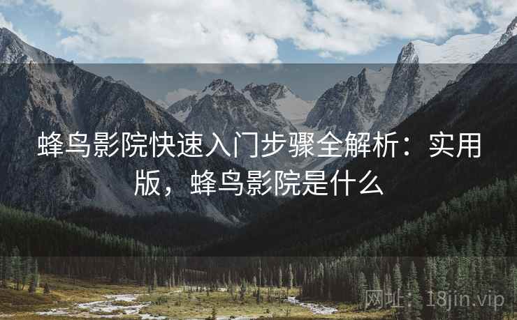蜂鸟影院快速入门步骤全解析:实用版,蜂鸟影院是什么 蜂鸟影院快速入门步骤全解析:实用版,蜂鸟影院是什么