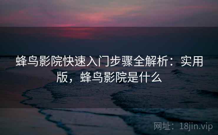 蜂鸟影院快速入门步骤全解析:实用版,蜂鸟影院是什么 蜂鸟影院快速入门步骤全解析:实用版,蜂鸟影院是什么