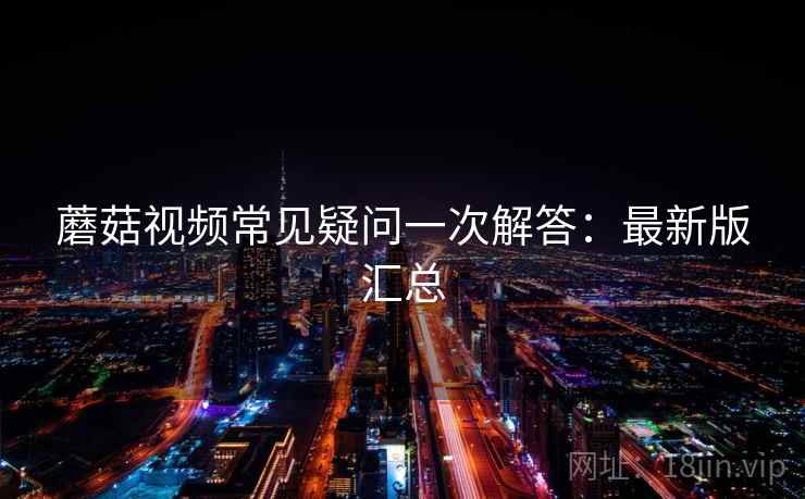 蘑菇视频常见疑问一次解答:最新版汇总 蘑菇视频常见疑问一次解答:最新版汇总