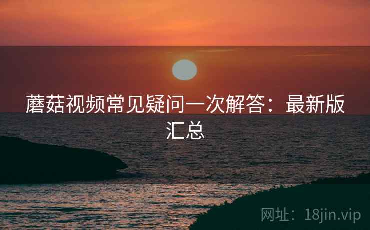蘑菇视频常见疑问一次解答:最新版汇总 蘑菇视频常见疑问一次解答:最新版汇总