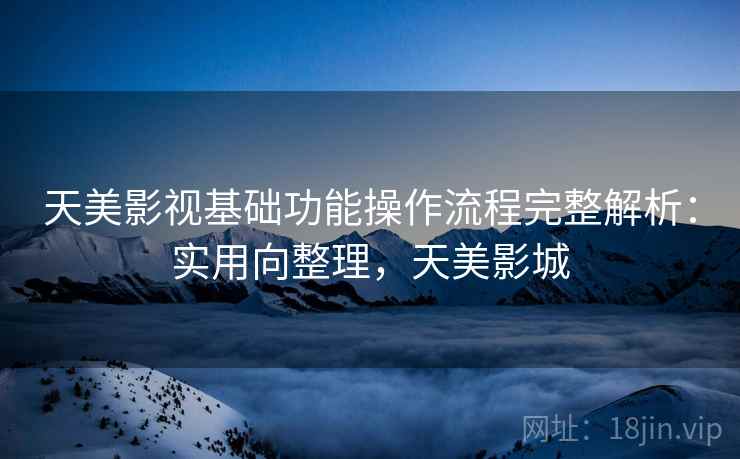 天美影视基础功能操作流程完整解析:实用向整理,天美影城 天美影视基础功能操作流程完整解析:实用向整理,天美影城