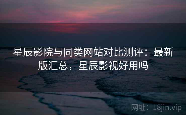 星辰影院与同类网站对比测评:最新版汇总,星辰影视好用吗 星辰影院与同类网站对比测评:最新版汇总,星辰影视好用吗
