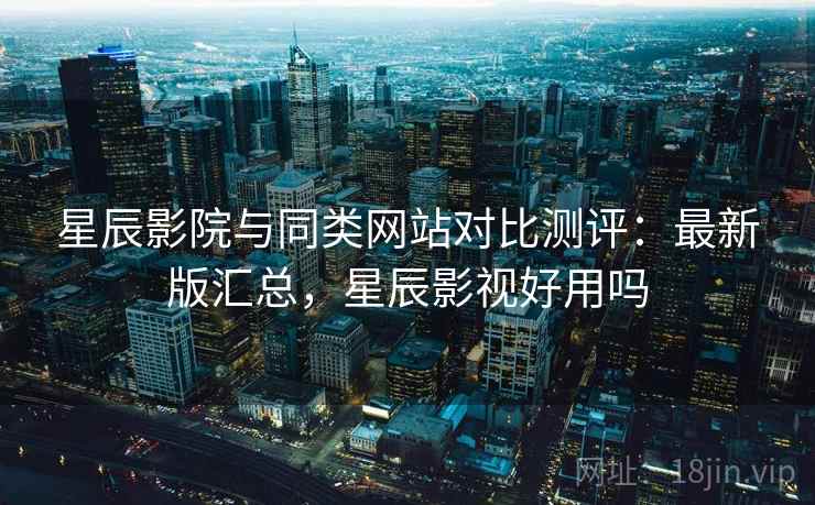星辰影院与同类网站对比测评:最新版汇总,星辰影视好用吗 星辰影院与同类网站对比测评:最新版汇总,星辰影视好用吗