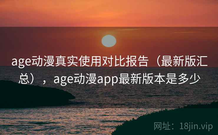 age动漫真实使用对比报告(最新版汇总),age动漫app最新版本是多少 age动漫真实使用对比报告(最新版汇总),age动漫app最新版本是多少