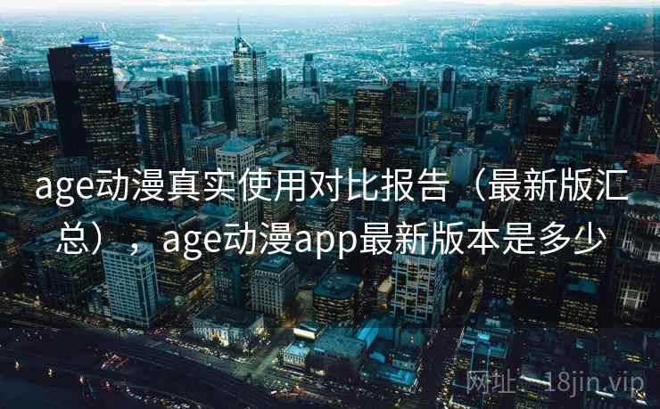 age动漫真实使用对比报告(最新版汇总),age动漫app最新版本是多少 age动漫真实使用对比报告(最新版汇总),age动漫app最新版本是多少