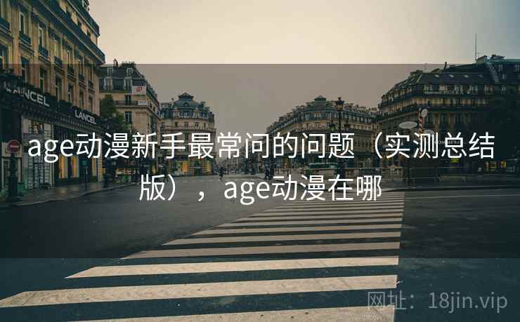 age动漫新手最常问的问题(实测总结版),age动漫在哪 age动漫新手最常问的问题(实测总结版),age动漫在哪