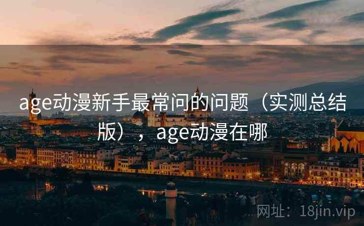 age动漫新手最常问的问题(实测总结版),age动漫在哪 age动漫新手最常问的问题(实测总结版),age动漫在哪