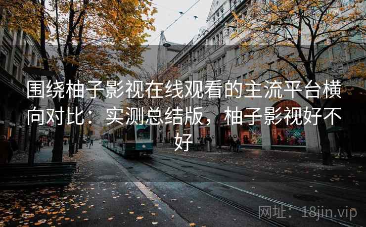 围绕柚子影视在线观看的主流平台横向对比:实测总结版,柚子影视好不好 围绕柚子影视在线观看的主流平台横向对比:实测总结版,柚子影视好不好