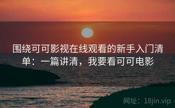 围绕可可影视在线观看的新手入门清单:一篇讲清,我要看可可电影 围绕可可影视在线观看的新手入门清单:一篇讲清,我要看可可电影