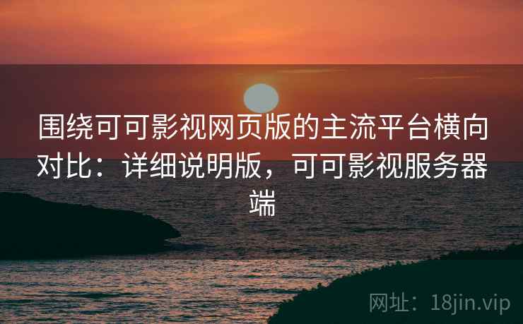 围绕可可影视网页版的主流平台横向对比:详细说明版,可可影视服务器端 围绕可可影视网页版的主流平台横向对比:详细说明版,可可影视服务器端