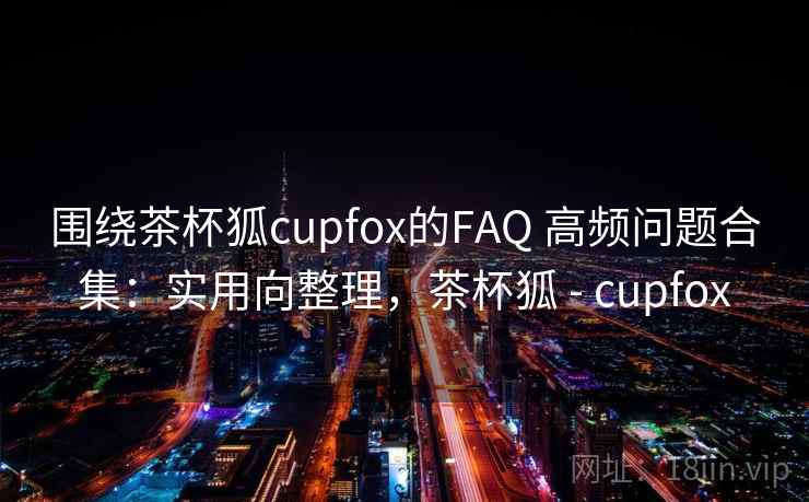 围绕茶杯狐cupfox的FAQ 高频问题合集:实用向整理,茶杯狐 - cupfox 围绕茶杯狐cupfox的FAQ 高频问题合集:实用向整理,茶杯狐 - cupfox