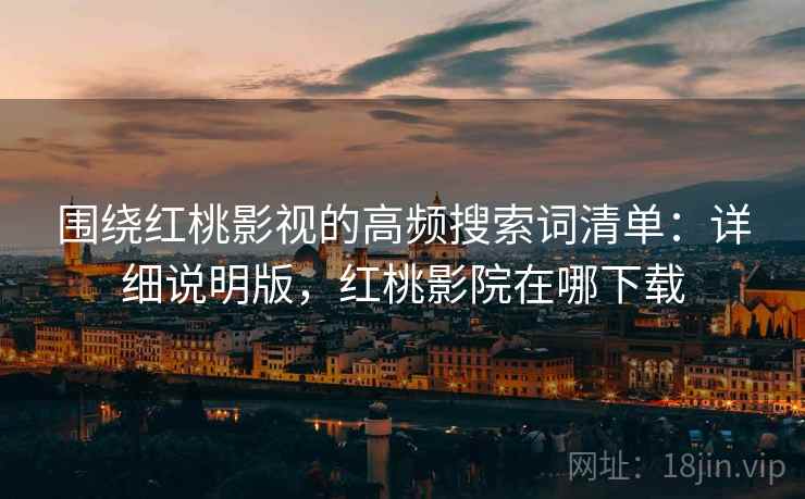 围绕红桃影视的高频搜索词清单:详细说明版,红桃影院在哪下载 围绕红桃影视的高频搜索词清单:详细说明版,红桃影院在哪下载