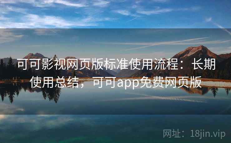 可可影视网页版标准使用流程:长期使用总结,可可app免费网页版 可可影视网页版标准使用流程:长期使用总结,可可app免费网页版
