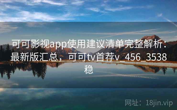 可可影视app使用建议清单完整解析:最新版汇总,可可tv首荐v_456_3538稳 可可影视app使用建议清单完整解析:最新版汇总,可可tv首荐v_456_3538稳