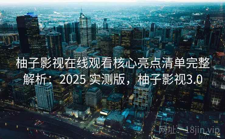 柚子影视在线观看核心亮点清单完整解析:2025 实测版,柚子影视3.0 柚子影视在线观看核心亮点清单完整解析:2025 实测版,柚子影视3.0
