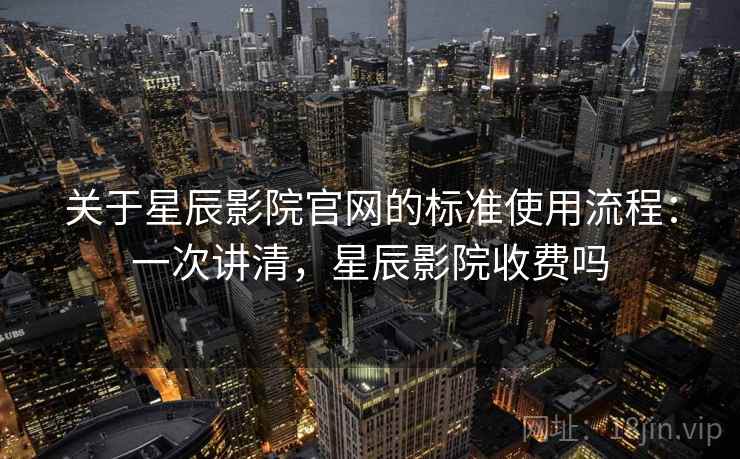 关于星辰影院官网的标准使用流程:一次讲清,星辰影院收费吗 关于星辰影院官网的标准使用流程:一次讲清,星辰影院收费吗