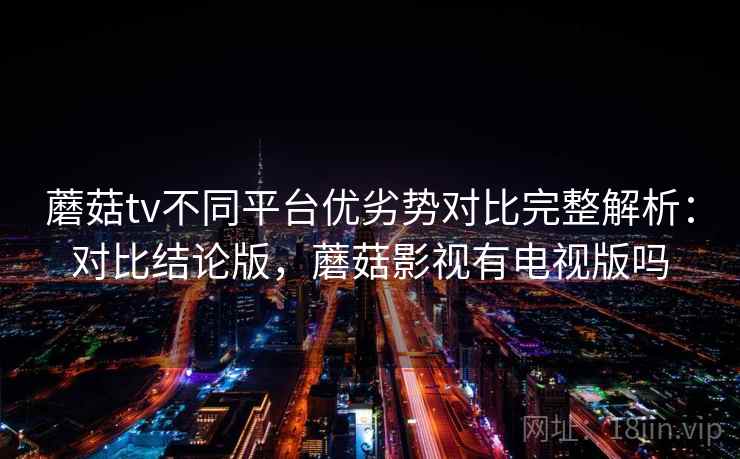 蘑菇tv不同平台优劣势对比完整解析:对比结论版,蘑菇影视有电视版吗 蘑菇tv不同平台优劣势对比完整解析:对比结论版,蘑菇影视有电视版吗