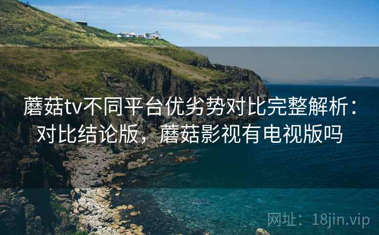 蘑菇tv不同平台优劣势对比完整解析:对比结论版,蘑菇影视有电视版吗 蘑菇tv不同平台优劣势对比完整解析:对比结论版,蘑菇影视有电视版吗