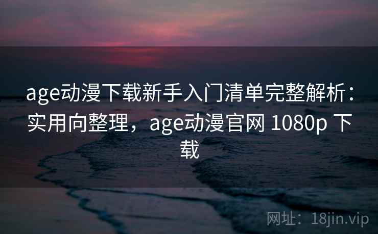age动漫下载新手入门清单完整解析:实用向整理,age动漫官网 1080p 下载 age动漫下载新手入门清单完整解析:实用向整理,age动漫官网 1080p 下载