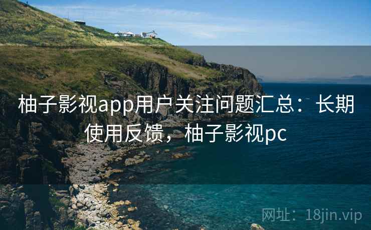 柚子影视app用户关注问题汇总:长期使用反馈,柚子影视pc 柚子影视app用户关注问题汇总:长期使用反馈,柚子影视pc