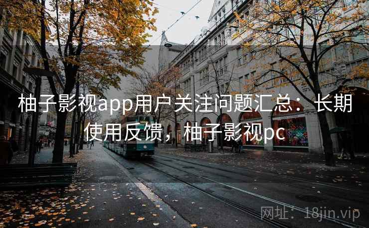 柚子影视app用户关注问题汇总:长期使用反馈,柚子影视pc 柚子影视app用户关注问题汇总:长期使用反馈,柚子影视pc