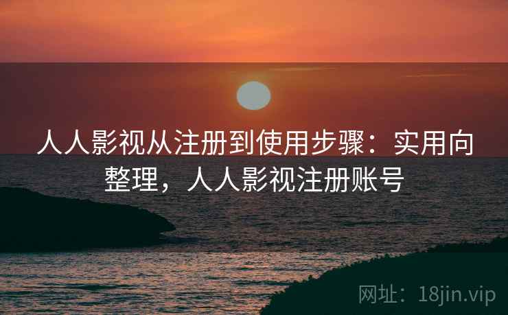人人影视从注册到使用步骤:实用向整理,人人影视注册账号 人人影视从注册到使用步骤:实用向整理,人人影视注册账号