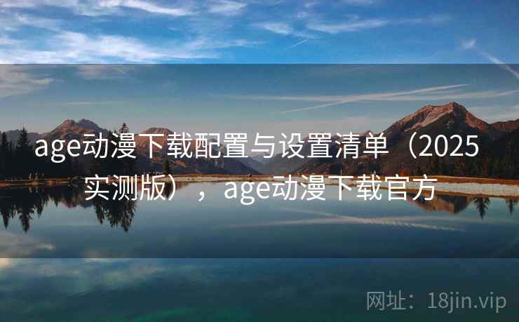 age动漫下载配置与设置清单(2025 实测版),age动漫下载官方 age动漫下载配置与设置清单(2025 实测版),age动漫下载官方