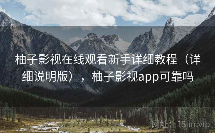 柚子影视在线观看新手详细教程(详细说明版),柚子影视app可靠吗 柚子影视在线观看新手详细教程(详细说明版),柚子影视app可靠吗
