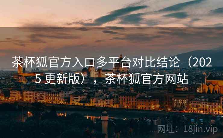 茶杯狐官方入口多平台对比结论(2025 更新版),茶杯狐官方网站 茶杯狐官方入口多平台对比结论(2025 更新版),茶杯狐官方网站