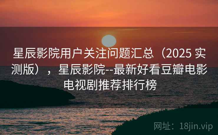 星辰影院用户关注问题汇总(2025 实测版),星辰影院--最新好看豆瓣电影电视剧推荐排行榜 星辰影院用户关注问题汇总(2025 实测版),星辰影院--最新好看豆瓣电影电视剧推荐排行榜