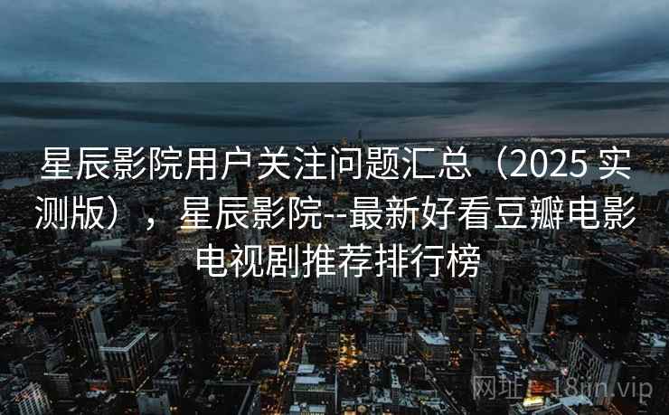 星辰影院用户关注问题汇总(2025 实测版),星辰影院--最新好看豆瓣电影电视剧推荐排行榜 星辰影院用户关注问题汇总(2025 实测版),星辰影院--最新好看豆瓣电影电视剧推荐排行榜