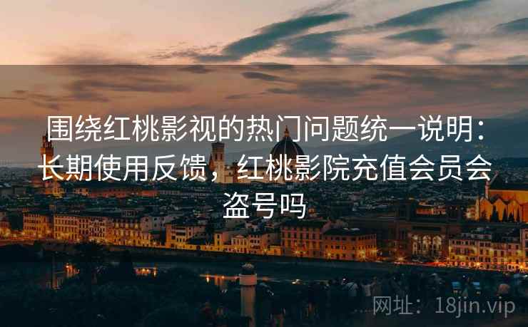 围绕红桃影视的热门问题统一说明:长期使用反馈,红桃影院充值会员会盗号吗 围绕红桃影视的热门问题统一说明:长期使用反馈,红桃影院充值会员会盗号吗