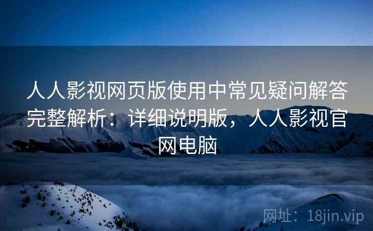 人人影视网页版使用中常见疑问解答完整解析:详细说明版,人人影视官网电脑 人人影视网页版使用中常见疑问解答完整解析:详细说明版,人人影视官网电脑