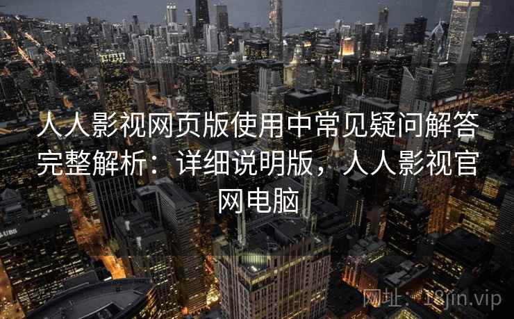 人人影视网页版使用中常见疑问解答完整解析:详细说明版,人人影视官网电脑 人人影视网页版使用中常见疑问解答完整解析:详细说明版,人人影视官网电脑