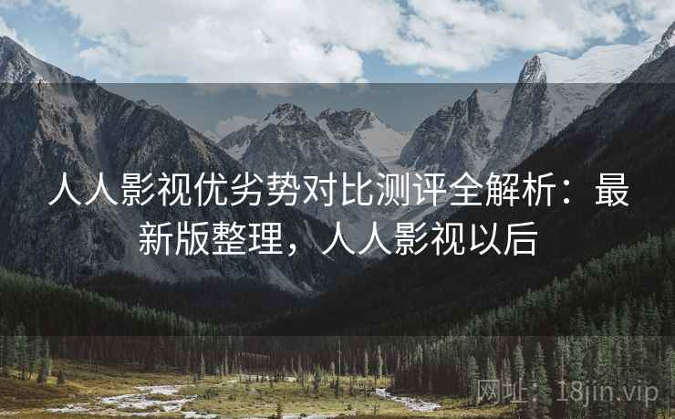 人人影视优劣势对比测评全解析:最新版整理,人人影视以后 人人影视优劣势对比测评全解析:最新版整理,人人影视以后