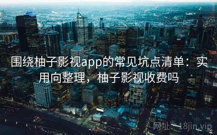围绕柚子影视app的常见坑点清单:实用向整理,柚子影视收费吗 围绕柚子影视app的常见坑点清单:实用向整理,柚子影视收费吗