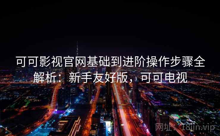 可可影视官网基础到进阶操作步骤全解析:新手友好版,可可电视 可可影视官网基础到进阶操作步骤全解析:新手友好版,可可电视
