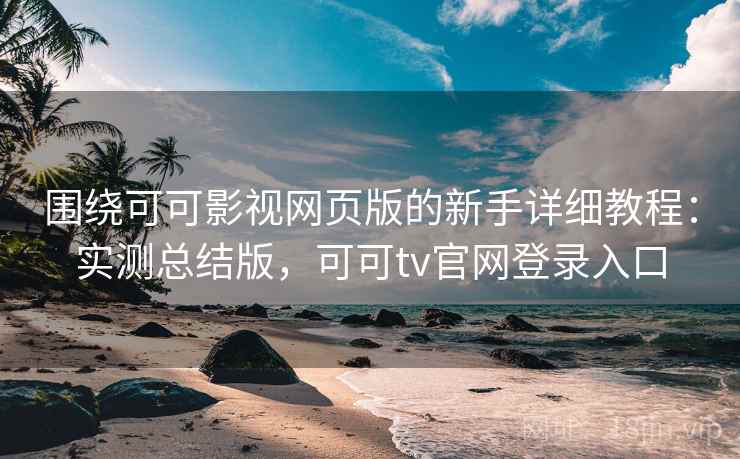 围绕可可影视网页版的新手详细教程:实测总结版,可可tv官网登录入口 围绕可可影视网页版的新手详细教程:实测总结版,可可tv官网登录入口