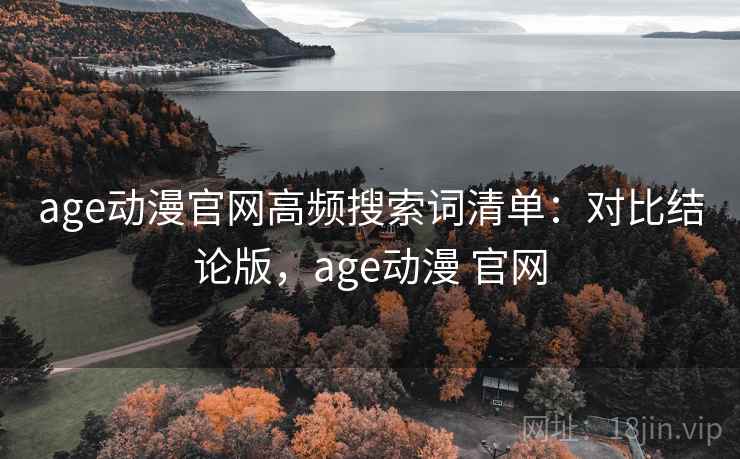 age动漫官网高频搜索词清单:对比结论版,age动漫 官网 age动漫官网高频搜索词清单:对比结论版,age动漫 官网