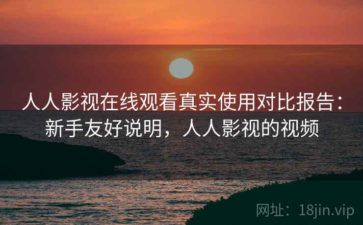 人人影视在线观看真实使用对比报告:新手友好说明,人人影视的视频 人人影视在线观看真实使用对比报告:新手友好说明,人人影视的视频
